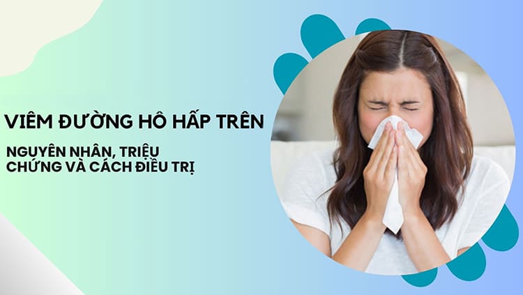 Viêm đường hô hấp trên: Nguyên nhân, các biến chứng và cách điều trị hiệu quả